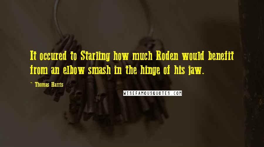 Thomas Harris Quotes: It occured to Starling how much Roden would benefit from an elbow smash in the hinge of his jaw.