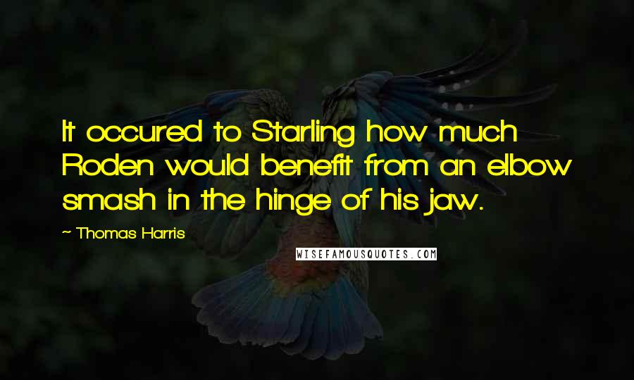 Thomas Harris Quotes: It occured to Starling how much Roden would benefit from an elbow smash in the hinge of his jaw.