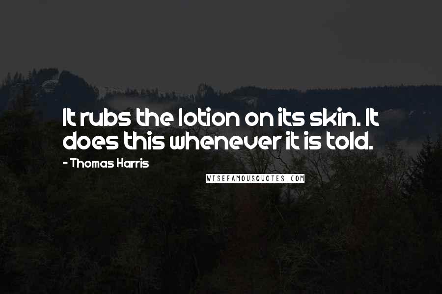 Thomas Harris Quotes: It rubs the lotion on its skin. It does this whenever it is told.