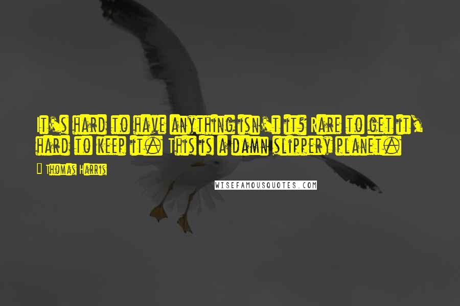 Thomas Harris Quotes: It's hard to have anything isn't it? Rare to get it, hard to keep it. This is a damn slippery planet.