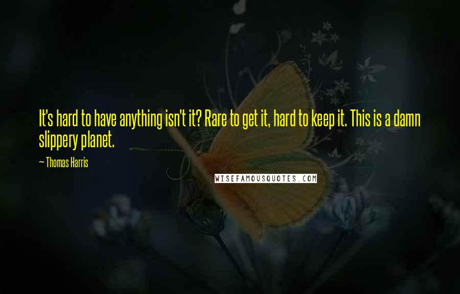 Thomas Harris Quotes: It's hard to have anything isn't it? Rare to get it, hard to keep it. This is a damn slippery planet.