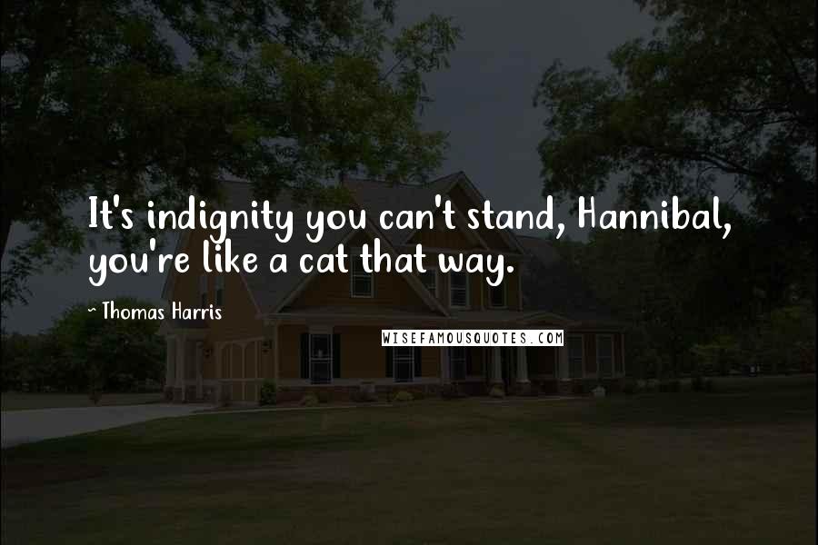 Thomas Harris Quotes: It's indignity you can't stand, Hannibal, you're like a cat that way.