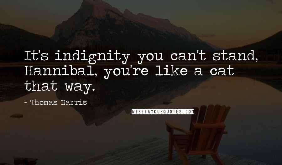 Thomas Harris Quotes: It's indignity you can't stand, Hannibal, you're like a cat that way.