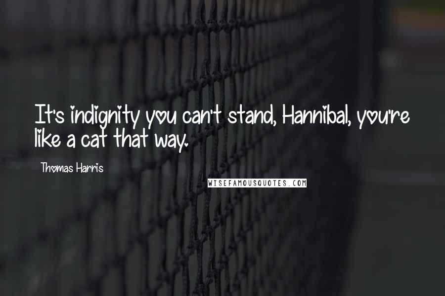 Thomas Harris Quotes: It's indignity you can't stand, Hannibal, you're like a cat that way.