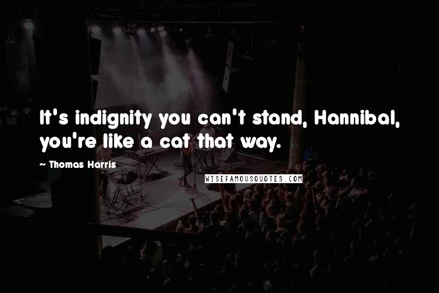 Thomas Harris Quotes: It's indignity you can't stand, Hannibal, you're like a cat that way.