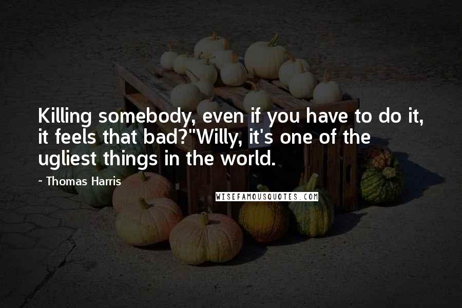 Thomas Harris Quotes: Killing somebody, even if you have to do it, it feels that bad?''Willy, it's one of the ugliest things in the world.