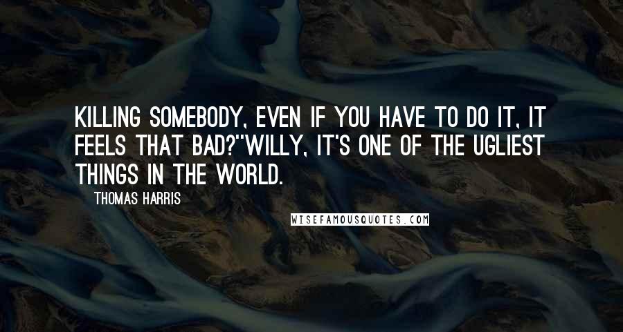 Thomas Harris Quotes: Killing somebody, even if you have to do it, it feels that bad?''Willy, it's one of the ugliest things in the world.