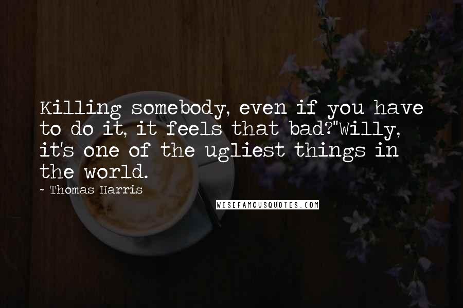 Thomas Harris Quotes: Killing somebody, even if you have to do it, it feels that bad?''Willy, it's one of the ugliest things in the world.