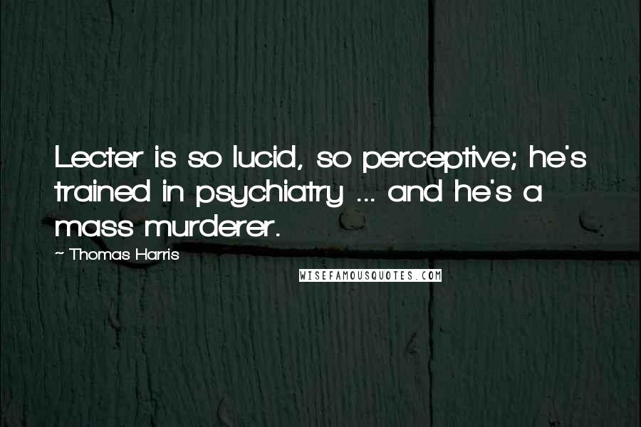 Thomas Harris Quotes: Lecter is so lucid, so perceptive; he's trained in psychiatry ... and he's a mass murderer.