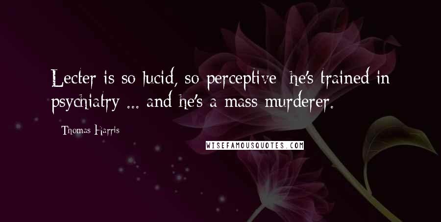 Thomas Harris Quotes: Lecter is so lucid, so perceptive; he's trained in psychiatry ... and he's a mass murderer.