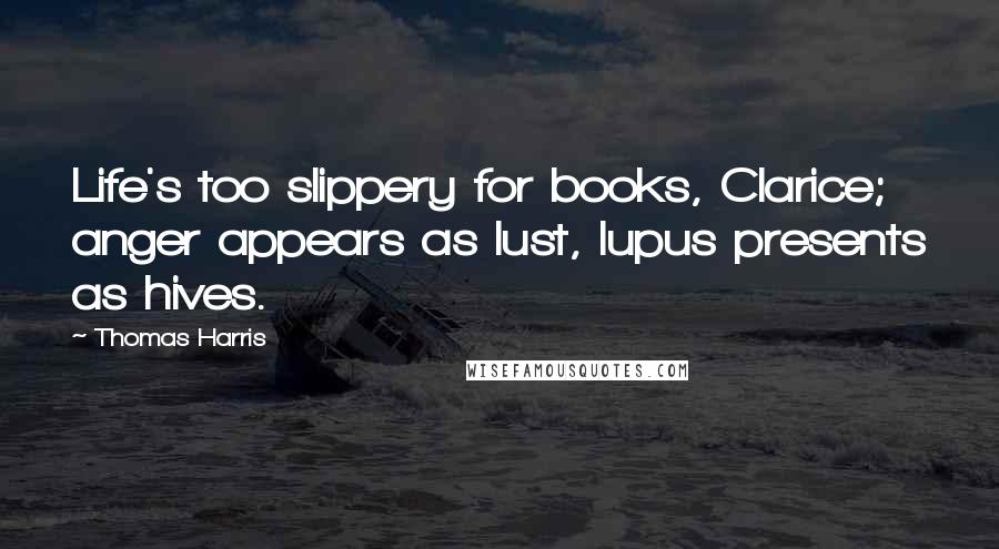 Thomas Harris Quotes: Life's too slippery for books, Clarice; anger appears as lust, lupus presents as hives.