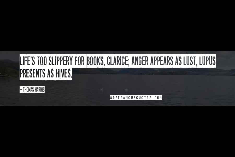 Thomas Harris Quotes: Life's too slippery for books, Clarice; anger appears as lust, lupus presents as hives.