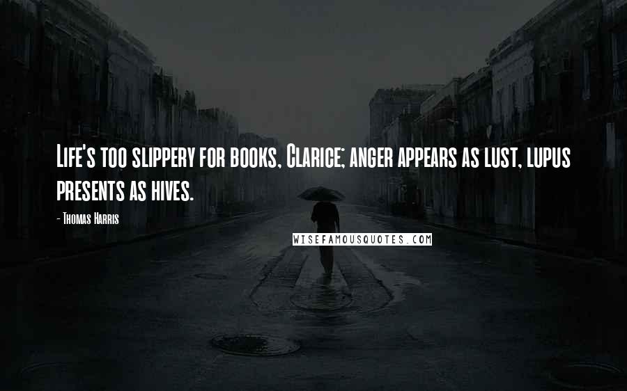 Thomas Harris Quotes: Life's too slippery for books, Clarice; anger appears as lust, lupus presents as hives.