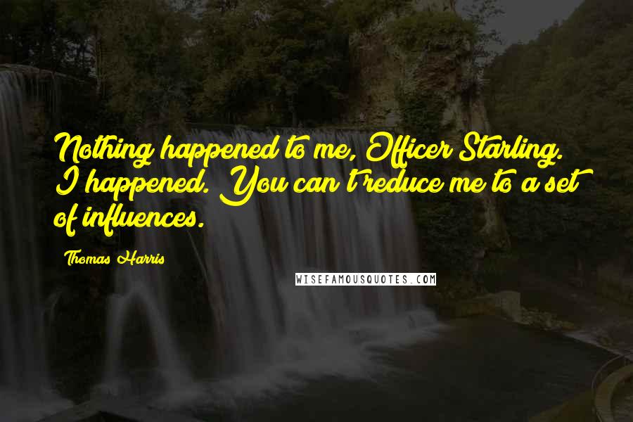 Thomas Harris Quotes: Nothing happened to me, Officer Starling. I happened. You can't reduce me to a set of influences.