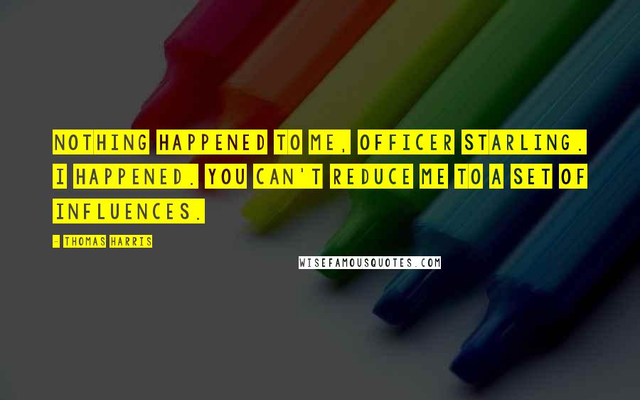 Thomas Harris Quotes: Nothing happened to me, Officer Starling. I happened. You can't reduce me to a set of influences.