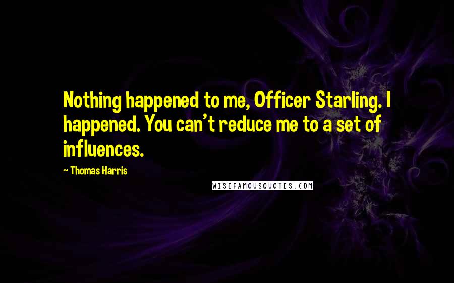 Thomas Harris Quotes: Nothing happened to me, Officer Starling. I happened. You can't reduce me to a set of influences.
