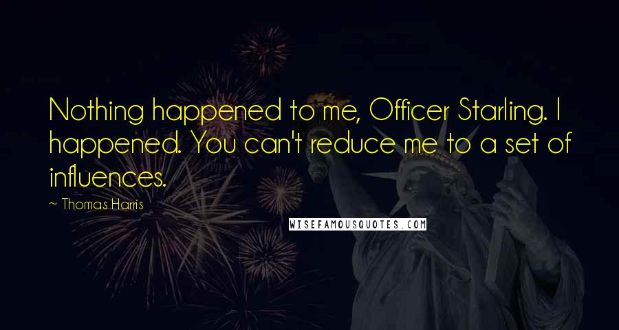Thomas Harris Quotes: Nothing happened to me, Officer Starling. I happened. You can't reduce me to a set of influences.
