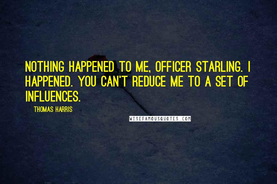 Thomas Harris Quotes: Nothing happened to me, Officer Starling. I happened. You can't reduce me to a set of influences.