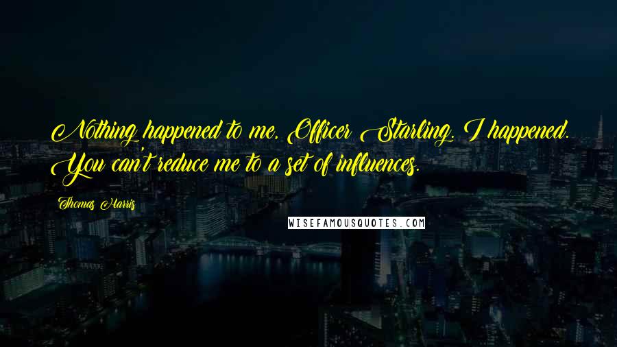 Thomas Harris Quotes: Nothing happened to me, Officer Starling. I happened. You can't reduce me to a set of influences.