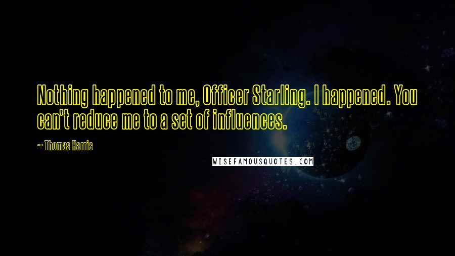 Thomas Harris Quotes: Nothing happened to me, Officer Starling. I happened. You can't reduce me to a set of influences.