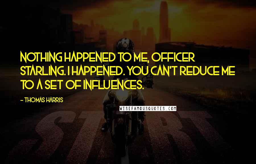 Thomas Harris Quotes: Nothing happened to me, Officer Starling. I happened. You can't reduce me to a set of influences.