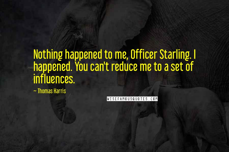 Thomas Harris Quotes: Nothing happened to me, Officer Starling. I happened. You can't reduce me to a set of influences.