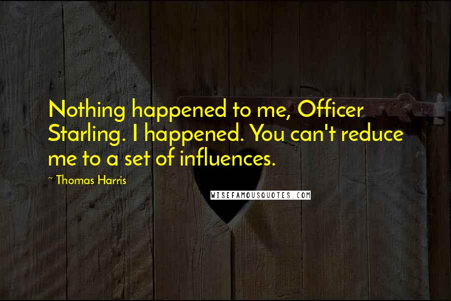 Thomas Harris Quotes: Nothing happened to me, Officer Starling. I happened. You can't reduce me to a set of influences.