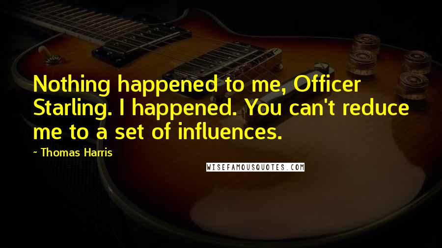 Thomas Harris Quotes: Nothing happened to me, Officer Starling. I happened. You can't reduce me to a set of influences.