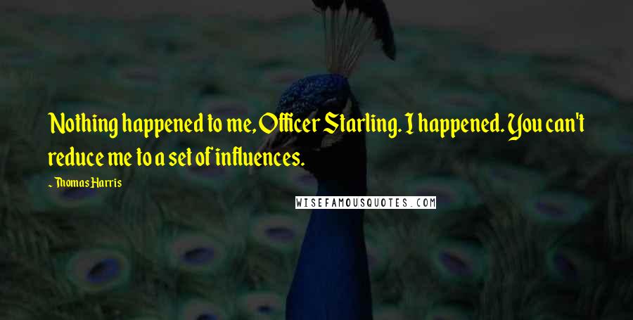 Thomas Harris Quotes: Nothing happened to me, Officer Starling. I happened. You can't reduce me to a set of influences.