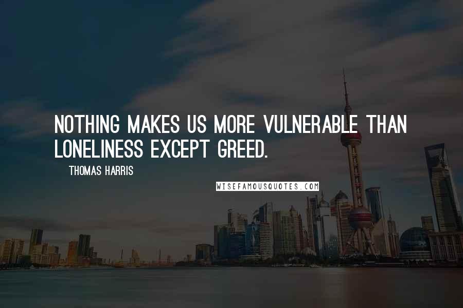 Thomas Harris Quotes: Nothing makes us more vulnerable than loneliness except greed.