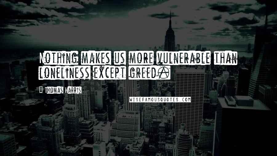 Thomas Harris Quotes: Nothing makes us more vulnerable than loneliness except greed.