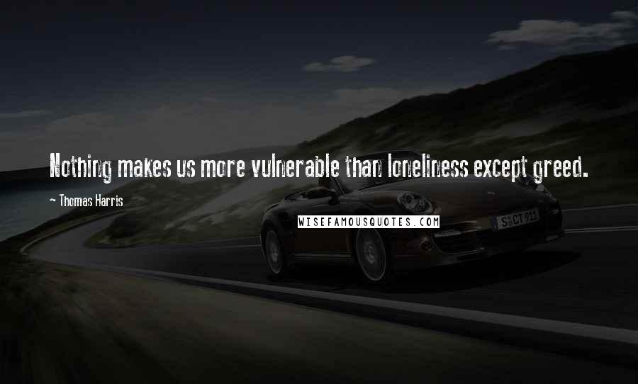 Thomas Harris Quotes: Nothing makes us more vulnerable than loneliness except greed.