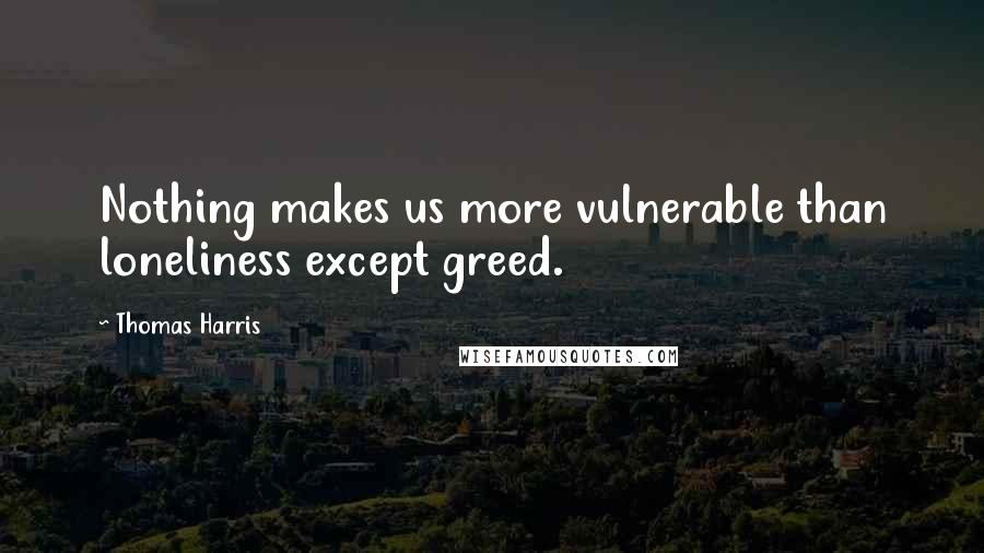 Thomas Harris Quotes: Nothing makes us more vulnerable than loneliness except greed.