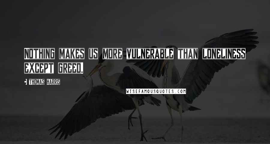 Thomas Harris Quotes: Nothing makes us more vulnerable than loneliness except greed.