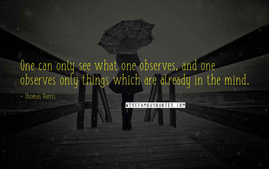 Thomas Harris Quotes: One can only see what one observes, and one observes only things which are already in the mind.