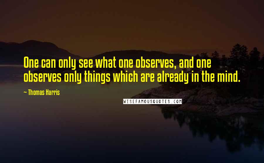 Thomas Harris Quotes: One can only see what one observes, and one observes only things which are already in the mind.