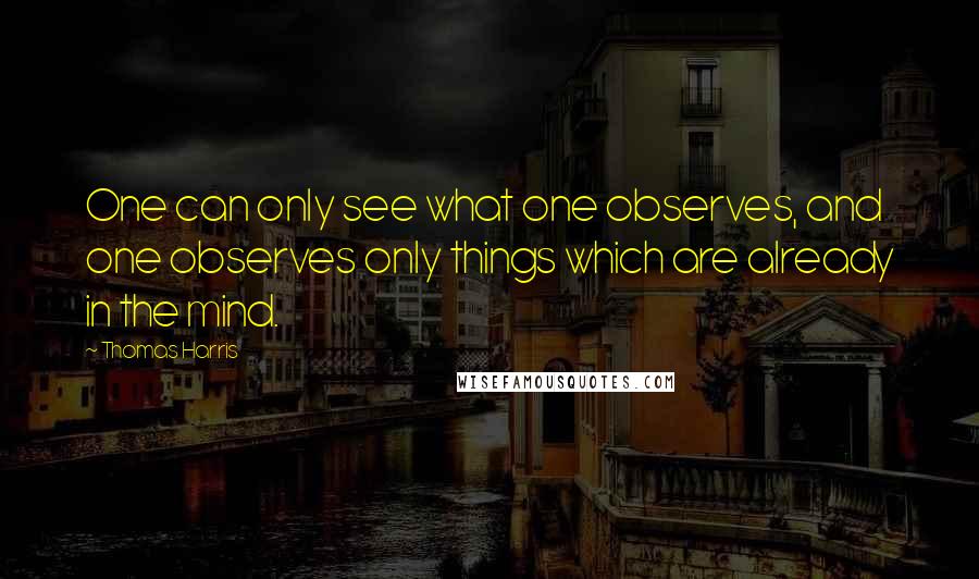 Thomas Harris Quotes: One can only see what one observes, and one observes only things which are already in the mind.