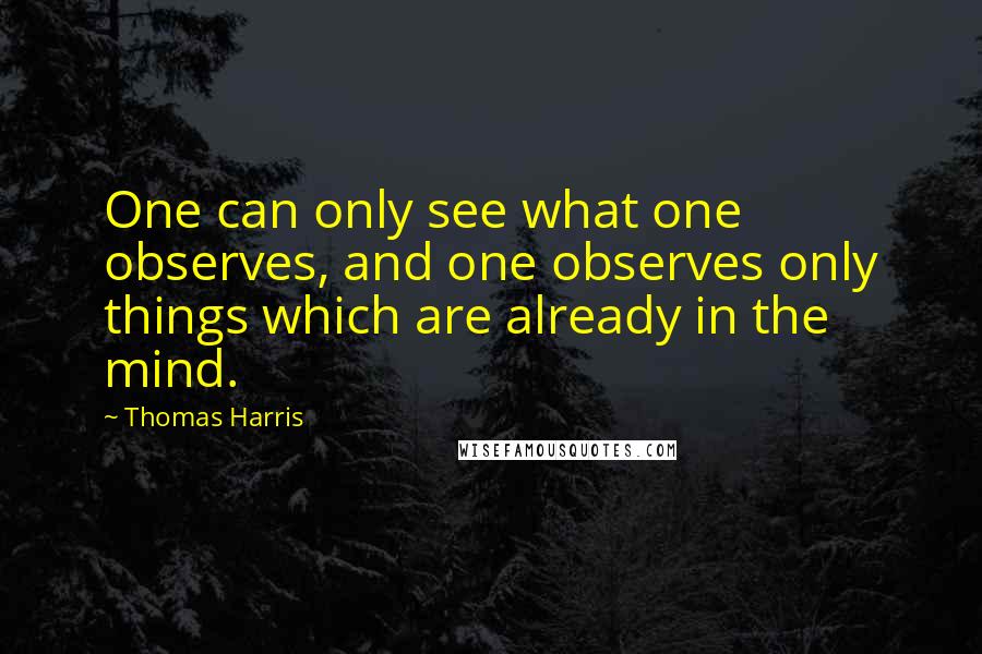 Thomas Harris Quotes: One can only see what one observes, and one observes only things which are already in the mind.