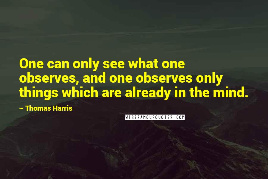 Thomas Harris Quotes: One can only see what one observes, and one observes only things which are already in the mind.