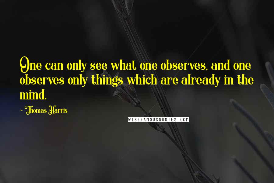 Thomas Harris Quotes: One can only see what one observes, and one observes only things which are already in the mind.