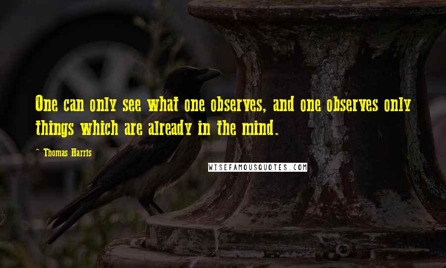 Thomas Harris Quotes: One can only see what one observes, and one observes only things which are already in the mind.