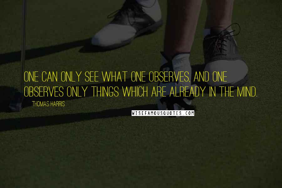 Thomas Harris Quotes: One can only see what one observes, and one observes only things which are already in the mind.