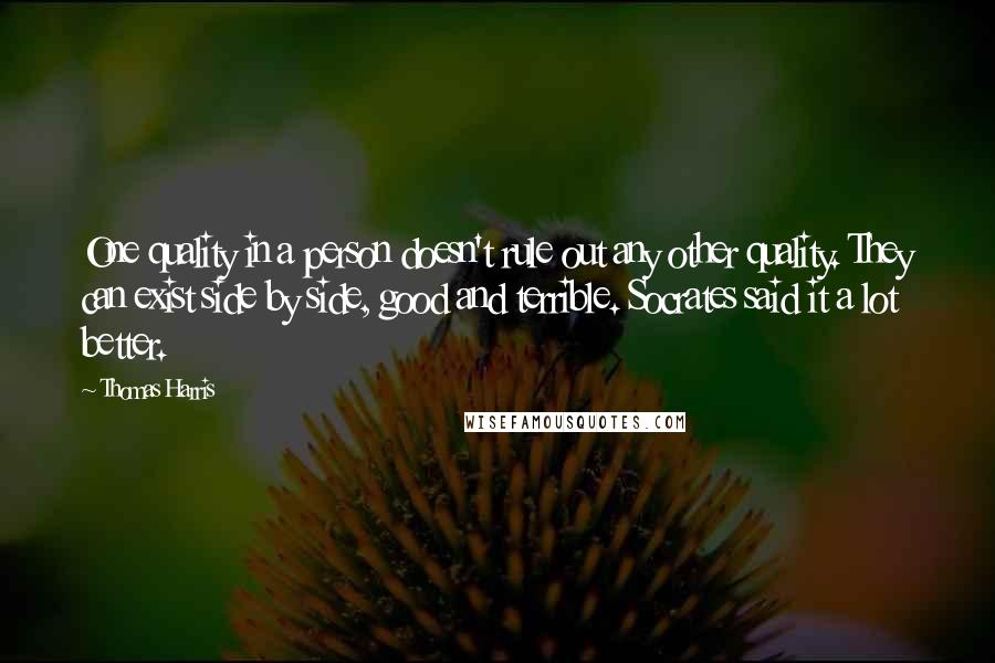 Thomas Harris Quotes: One quality in a person doesn't rule out any other quality. They can exist side by side, good and terrible. Socrates said it a lot better.