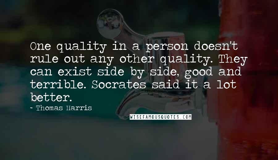 Thomas Harris Quotes: One quality in a person doesn't rule out any other quality. They can exist side by side, good and terrible. Socrates said it a lot better.