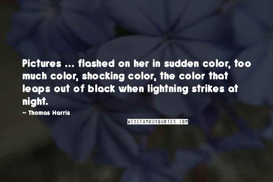 Thomas Harris Quotes: Pictures ... flashed on her in sudden color, too much color, shocking color, the color that leaps out of black when lightning strikes at night.