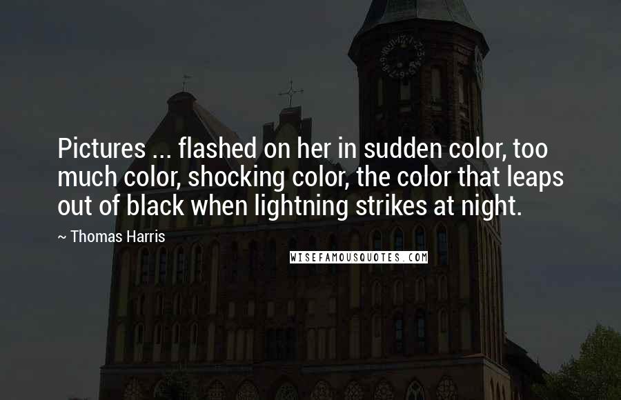 Thomas Harris Quotes: Pictures ... flashed on her in sudden color, too much color, shocking color, the color that leaps out of black when lightning strikes at night.