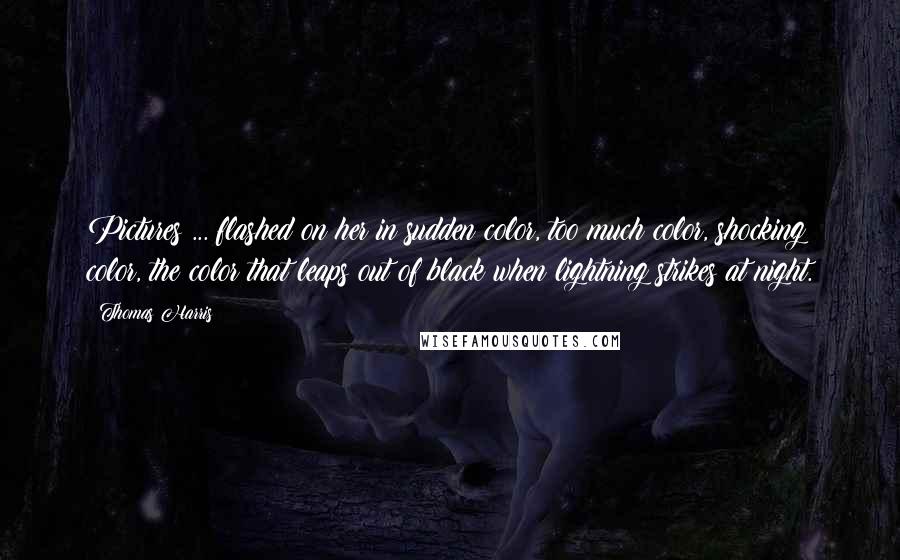 Thomas Harris Quotes: Pictures ... flashed on her in sudden color, too much color, shocking color, the color that leaps out of black when lightning strikes at night.