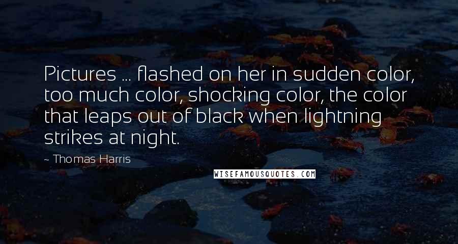 Thomas Harris Quotes: Pictures ... flashed on her in sudden color, too much color, shocking color, the color that leaps out of black when lightning strikes at night.