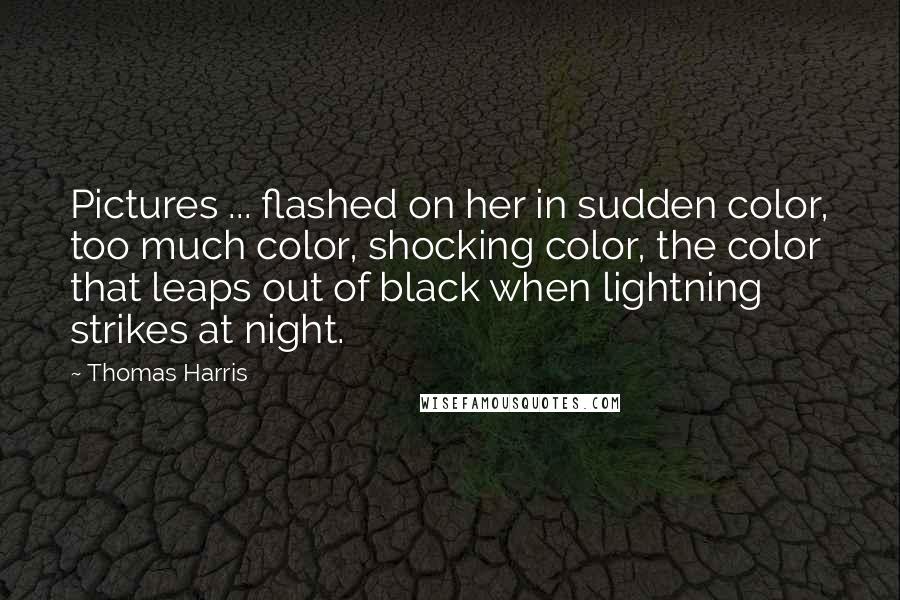 Thomas Harris Quotes: Pictures ... flashed on her in sudden color, too much color, shocking color, the color that leaps out of black when lightning strikes at night.