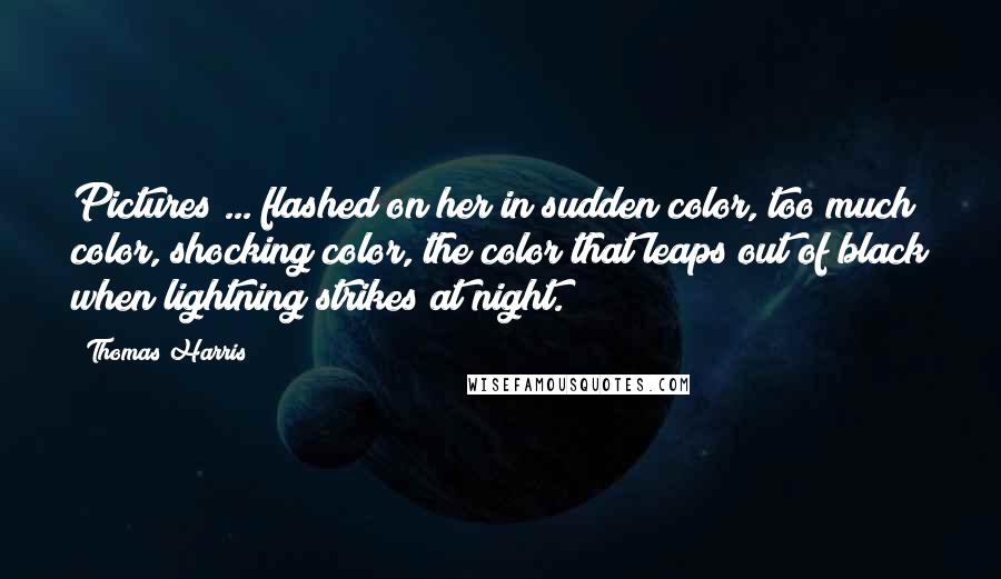 Thomas Harris Quotes: Pictures ... flashed on her in sudden color, too much color, shocking color, the color that leaps out of black when lightning strikes at night.